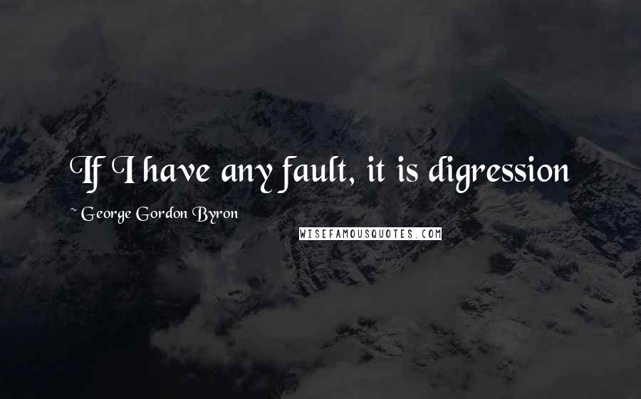 George Gordon Byron Quotes: If I have any fault, it is digression