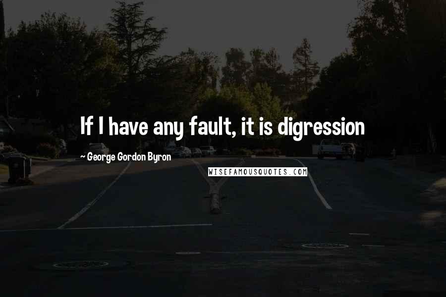 George Gordon Byron Quotes: If I have any fault, it is digression