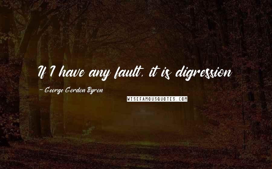 George Gordon Byron Quotes: If I have any fault, it is digression