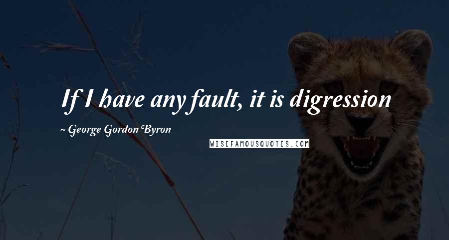 George Gordon Byron Quotes: If I have any fault, it is digression