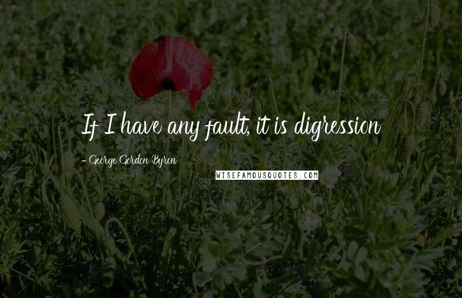 George Gordon Byron Quotes: If I have any fault, it is digression