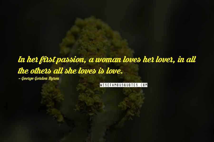 George Gordon Byron Quotes: In her first passion, a woman loves her lover, in all the others all she loves is love.