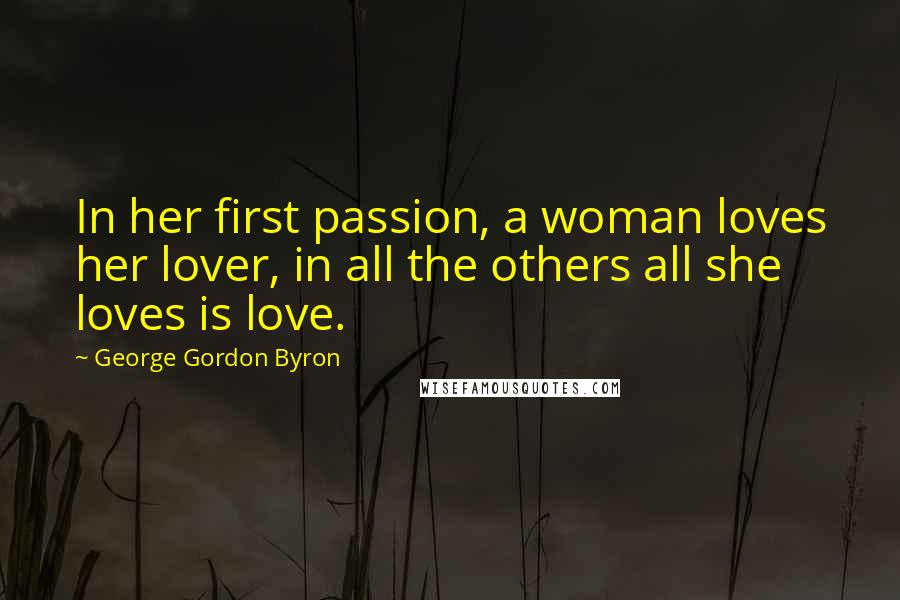 George Gordon Byron Quotes: In her first passion, a woman loves her lover, in all the others all she loves is love.