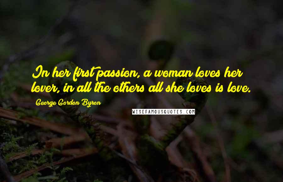 George Gordon Byron Quotes: In her first passion, a woman loves her lover, in all the others all she loves is love.