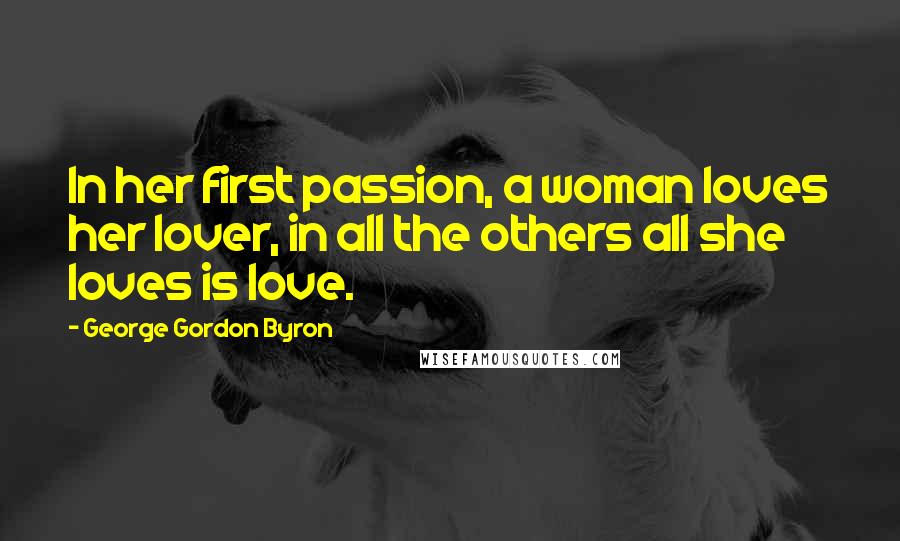 George Gordon Byron Quotes: In her first passion, a woman loves her lover, in all the others all she loves is love.