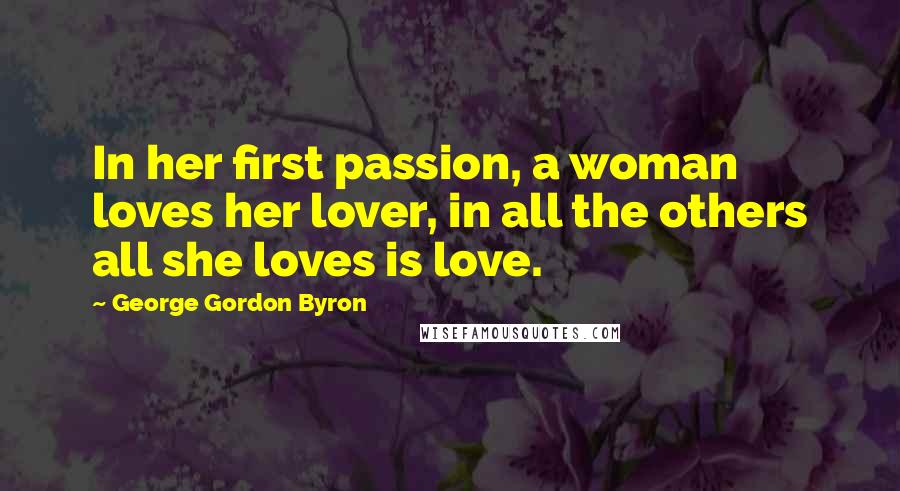 George Gordon Byron Quotes: In her first passion, a woman loves her lover, in all the others all she loves is love.