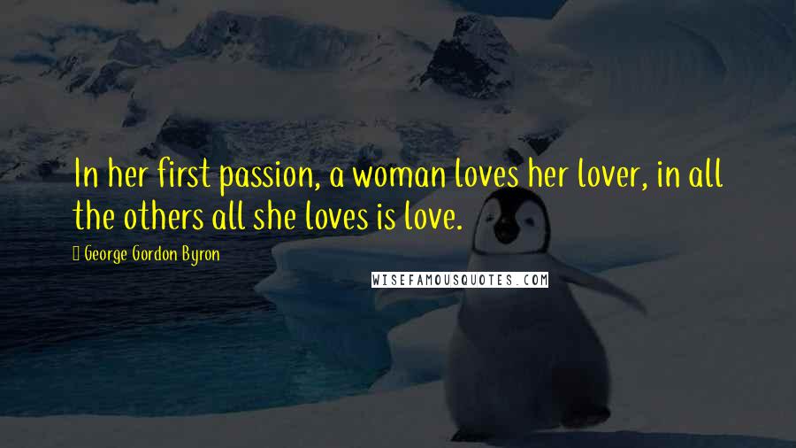 George Gordon Byron Quotes: In her first passion, a woman loves her lover, in all the others all she loves is love.