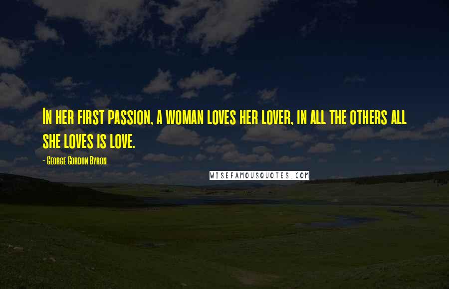 George Gordon Byron Quotes: In her first passion, a woman loves her lover, in all the others all she loves is love.