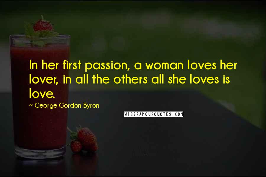 George Gordon Byron Quotes: In her first passion, a woman loves her lover, in all the others all she loves is love.