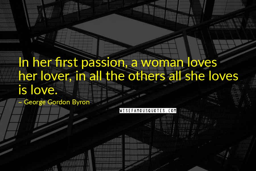 George Gordon Byron Quotes: In her first passion, a woman loves her lover, in all the others all she loves is love.