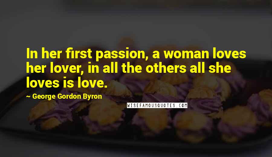 George Gordon Byron Quotes: In her first passion, a woman loves her lover, in all the others all she loves is love.