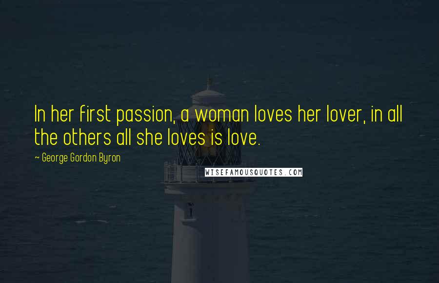 George Gordon Byron Quotes: In her first passion, a woman loves her lover, in all the others all she loves is love.