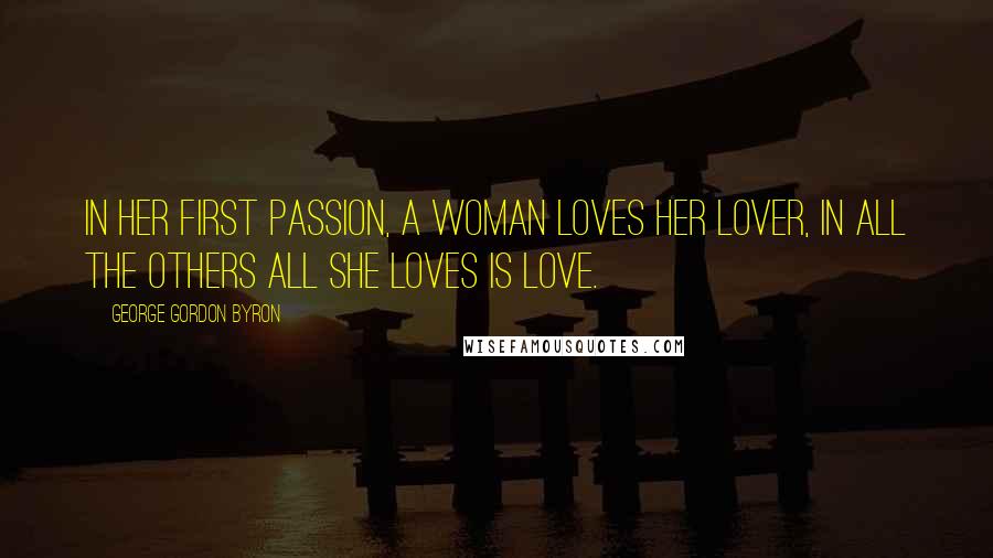 George Gordon Byron Quotes: In her first passion, a woman loves her lover, in all the others all she loves is love.