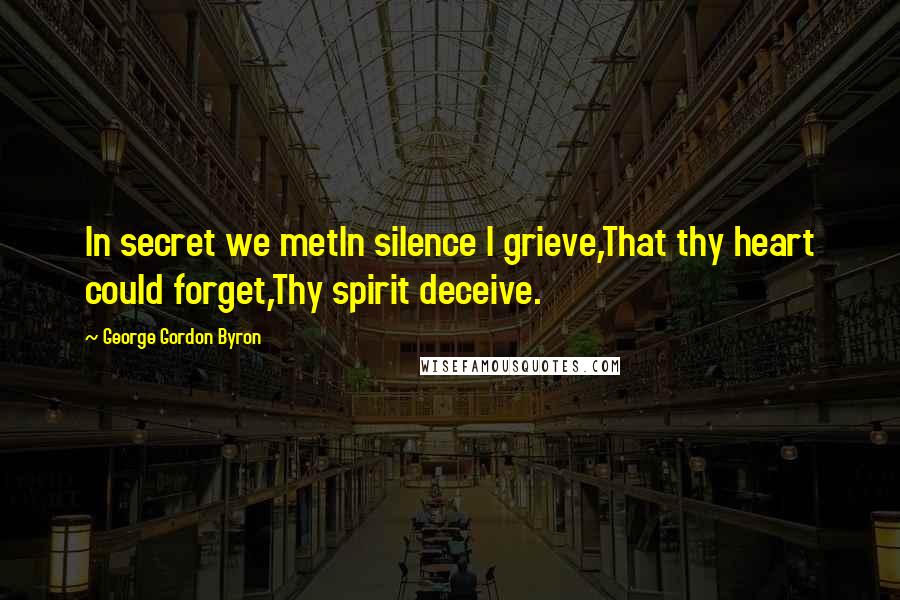 George Gordon Byron Quotes: In secret we metIn silence I grieve,That thy heart could forget,Thy spirit deceive.