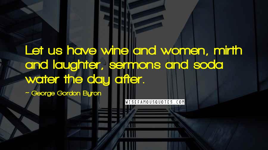 George Gordon Byron Quotes: Let us have wine and women, mirth and laughter, sermons and soda water the day after.