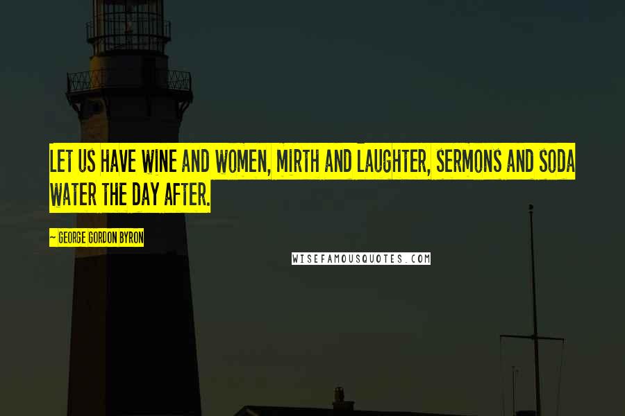 George Gordon Byron Quotes: Let us have wine and women, mirth and laughter, sermons and soda water the day after.