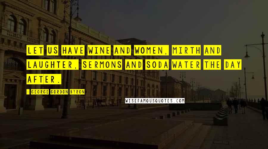 George Gordon Byron Quotes: Let us have wine and women, mirth and laughter, sermons and soda water the day after.