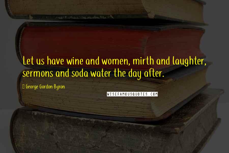 George Gordon Byron Quotes: Let us have wine and women, mirth and laughter, sermons and soda water the day after.