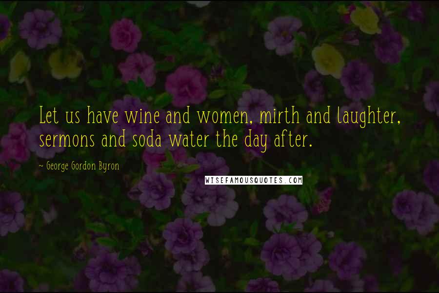 George Gordon Byron Quotes: Let us have wine and women, mirth and laughter, sermons and soda water the day after.