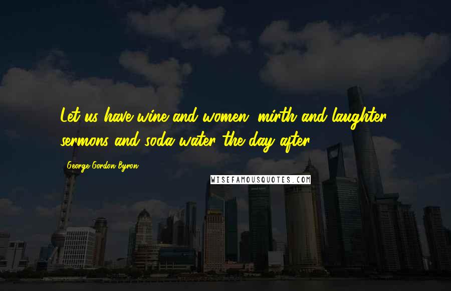 George Gordon Byron Quotes: Let us have wine and women, mirth and laughter, sermons and soda water the day after.