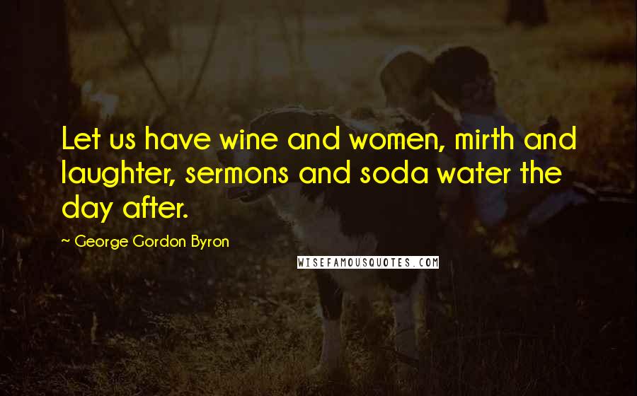 George Gordon Byron Quotes: Let us have wine and women, mirth and laughter, sermons and soda water the day after.