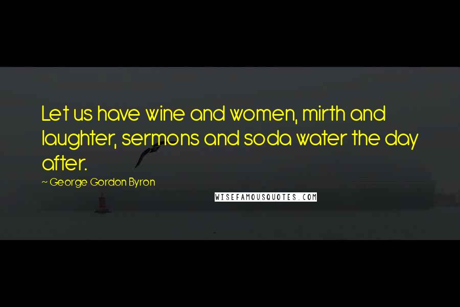 George Gordon Byron Quotes: Let us have wine and women, mirth and laughter, sermons and soda water the day after.