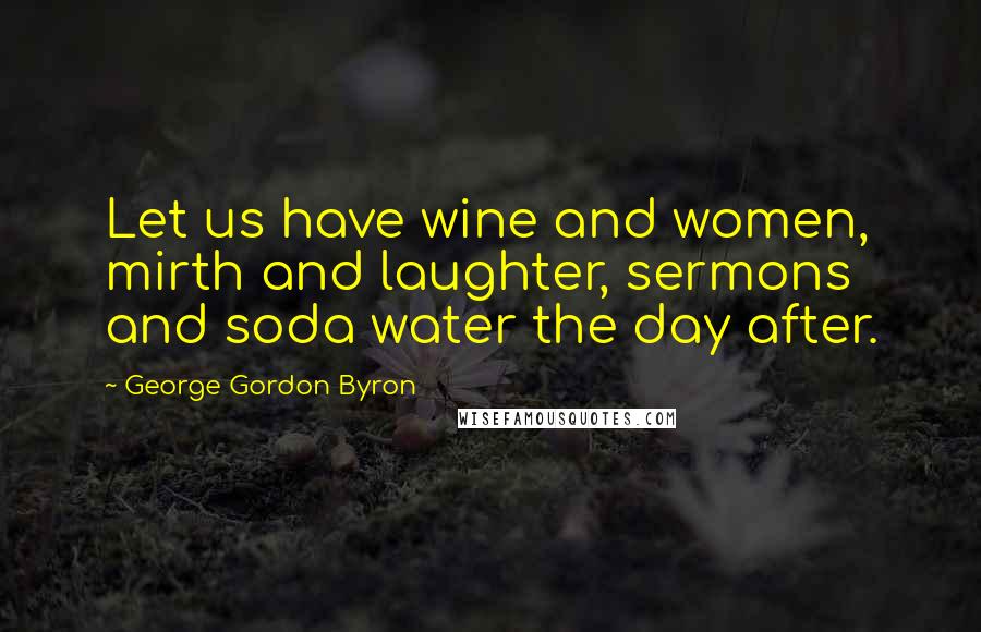 George Gordon Byron Quotes: Let us have wine and women, mirth and laughter, sermons and soda water the day after.