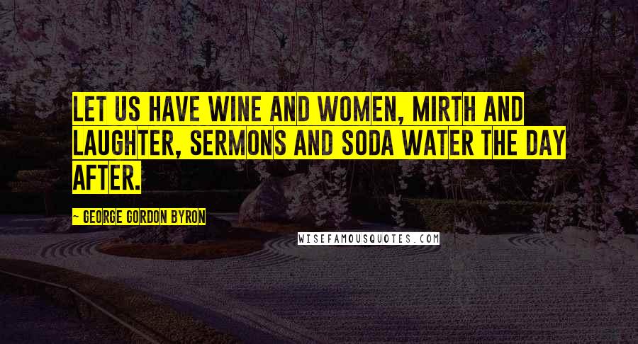 George Gordon Byron Quotes: Let us have wine and women, mirth and laughter, sermons and soda water the day after.