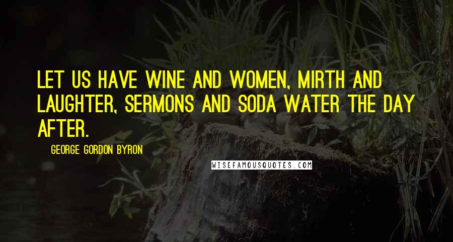 George Gordon Byron Quotes: Let us have wine and women, mirth and laughter, sermons and soda water the day after.