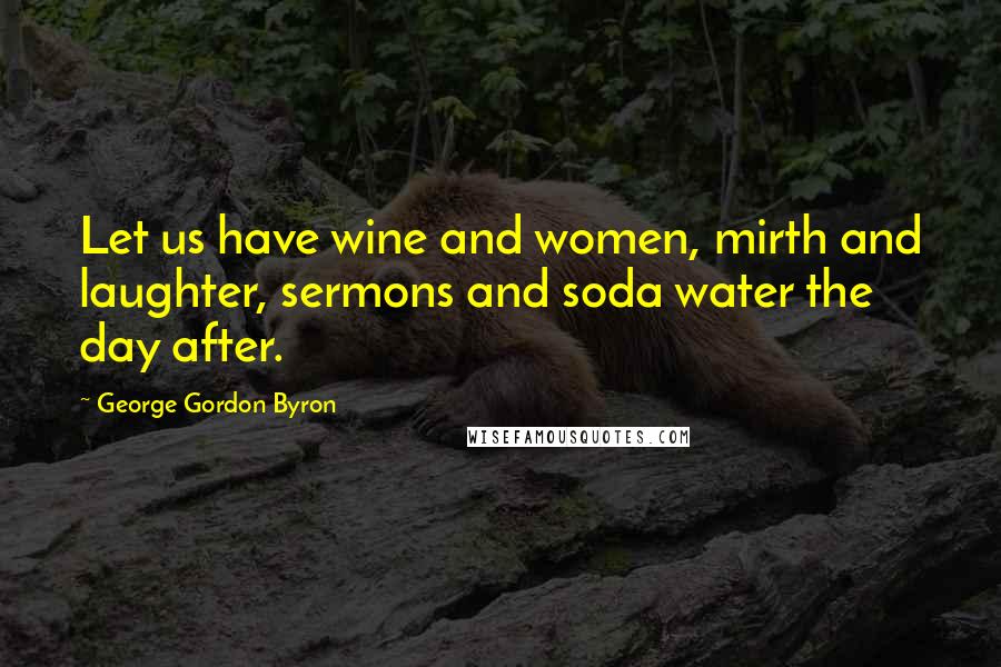 George Gordon Byron Quotes: Let us have wine and women, mirth and laughter, sermons and soda water the day after.