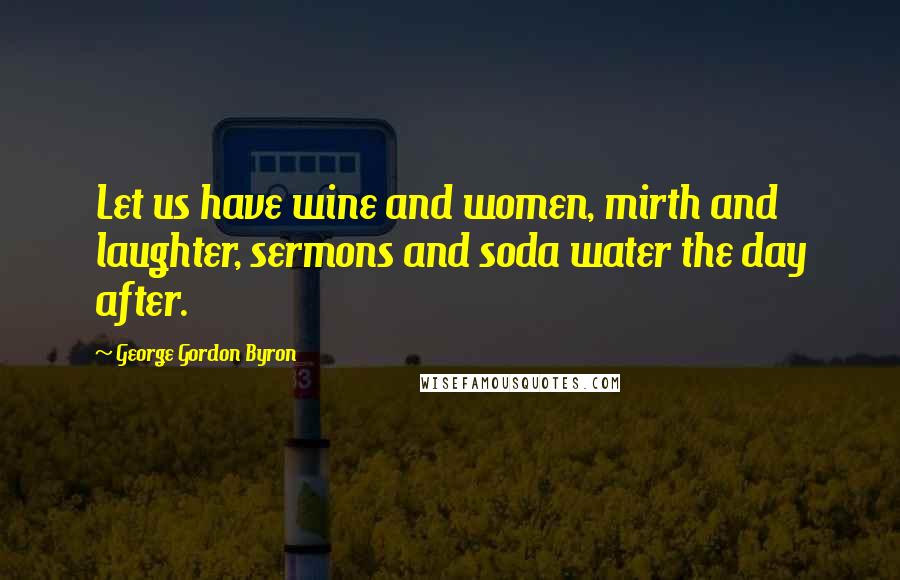 George Gordon Byron Quotes: Let us have wine and women, mirth and laughter, sermons and soda water the day after.