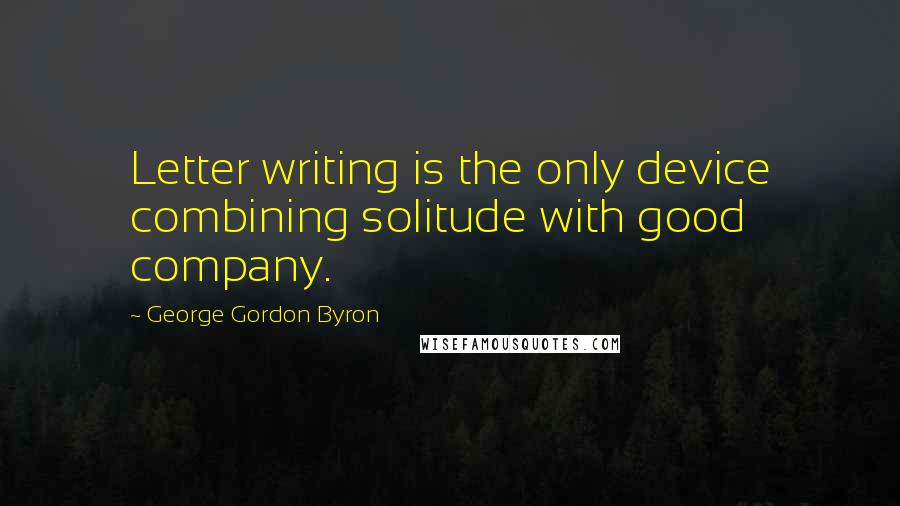George Gordon Byron Quotes: Letter writing is the only device combining solitude with good company.