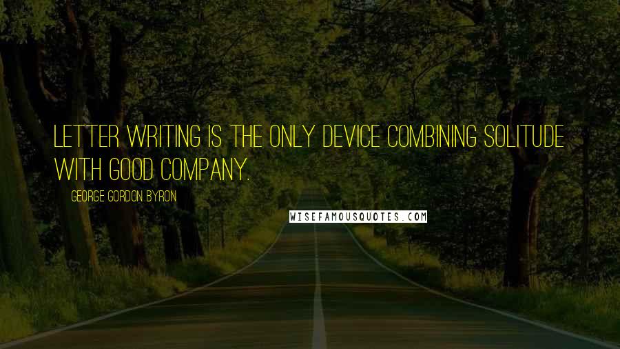 George Gordon Byron Quotes: Letter writing is the only device combining solitude with good company.