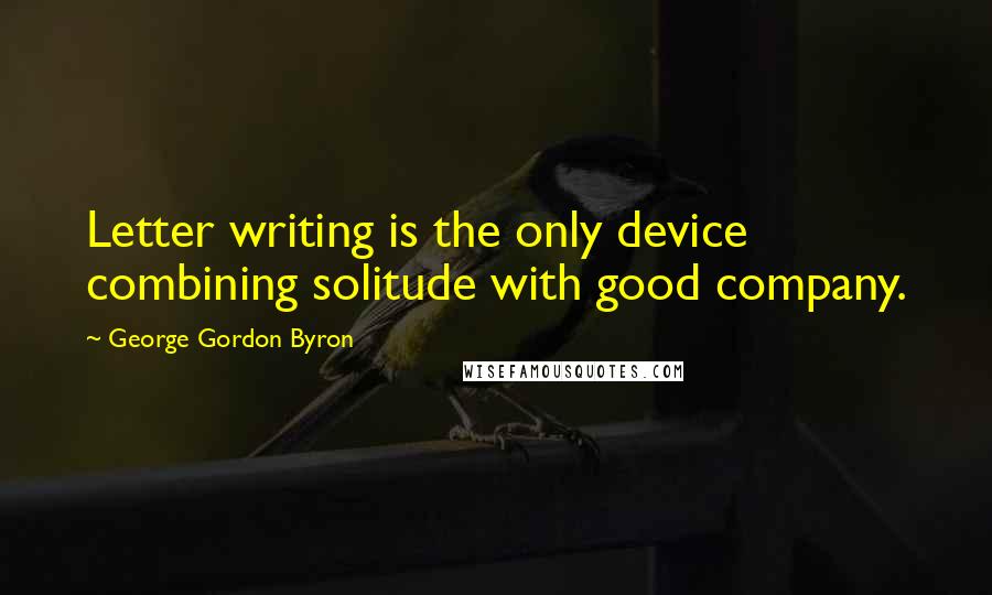 George Gordon Byron Quotes: Letter writing is the only device combining solitude with good company.