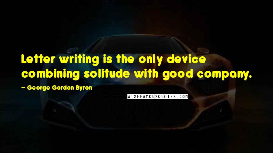 George Gordon Byron Quotes: Letter writing is the only device combining solitude with good company.