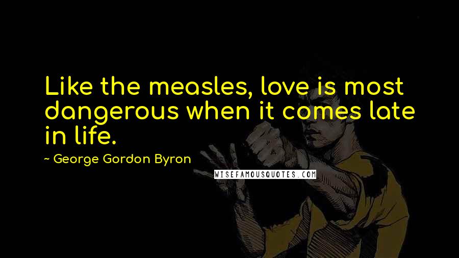 George Gordon Byron Quotes: Like the measles, love is most dangerous when it comes late in life.