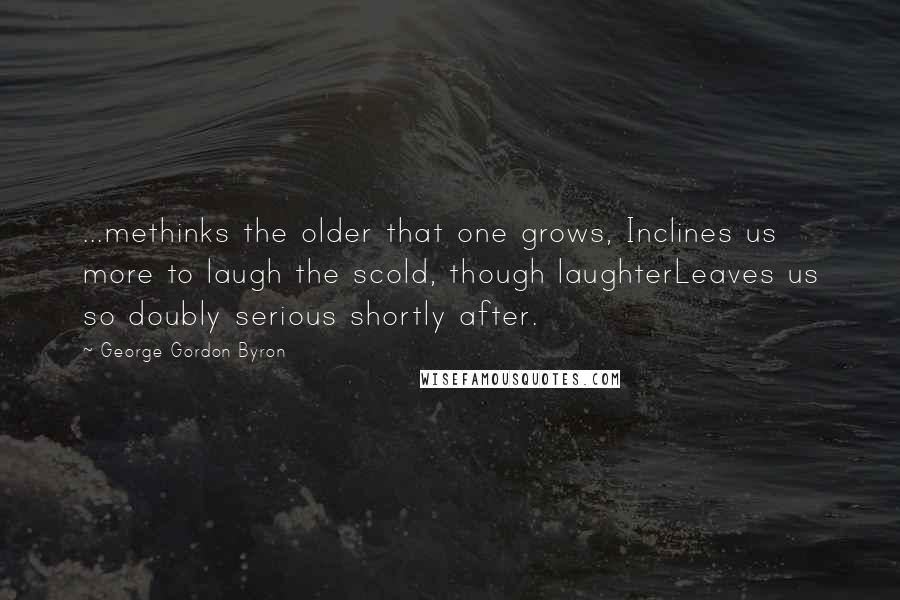 George Gordon Byron Quotes: ...methinks the older that one grows, Inclines us more to laugh the scold, though laughterLeaves us so doubly serious shortly after.