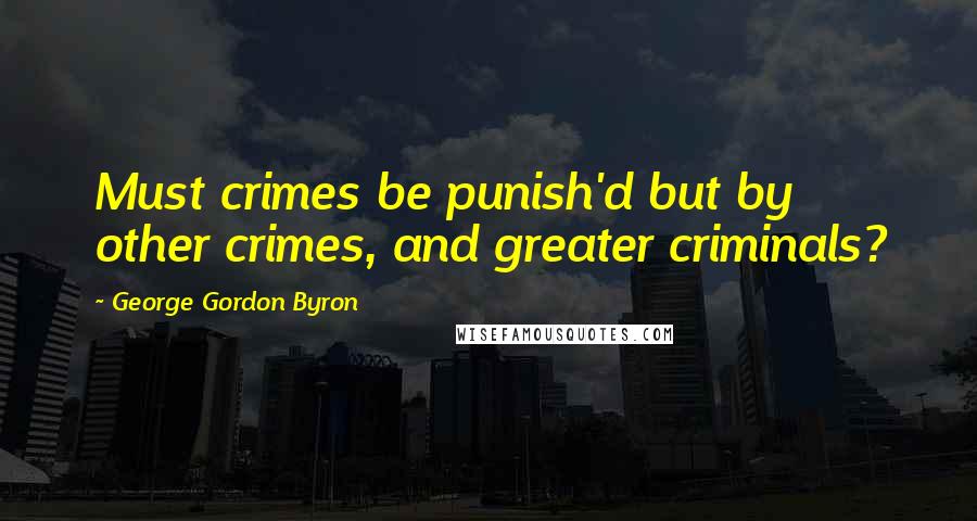 George Gordon Byron Quotes: Must crimes be punish'd but by other crimes, and greater criminals?