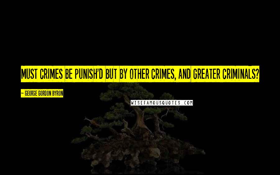 George Gordon Byron Quotes: Must crimes be punish'd but by other crimes, and greater criminals?