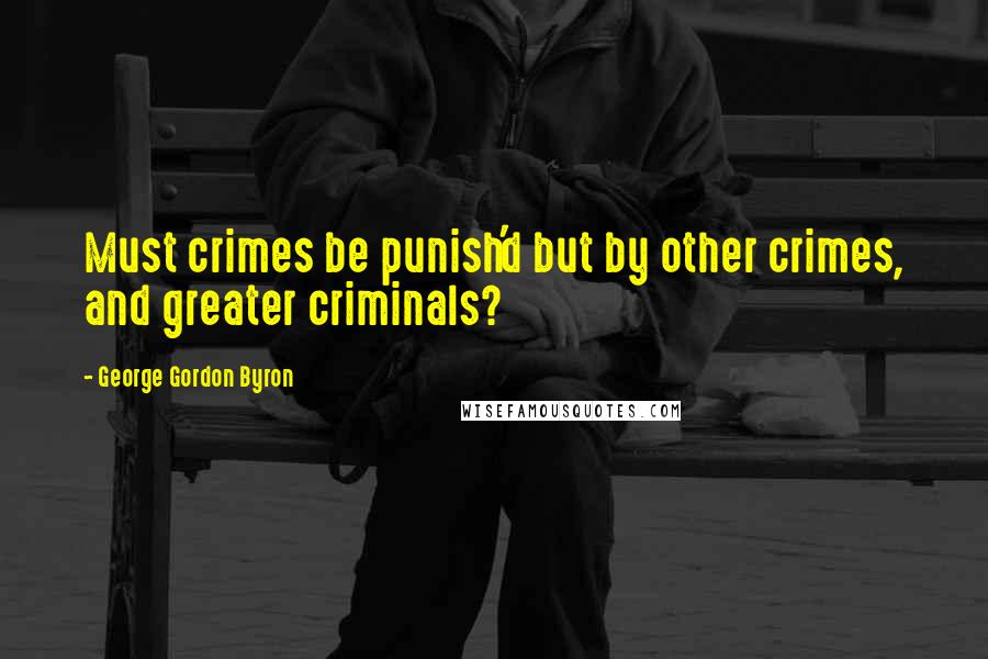 George Gordon Byron Quotes: Must crimes be punish'd but by other crimes, and greater criminals?