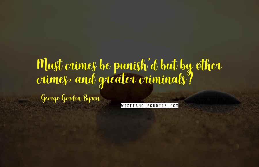 George Gordon Byron Quotes: Must crimes be punish'd but by other crimes, and greater criminals?