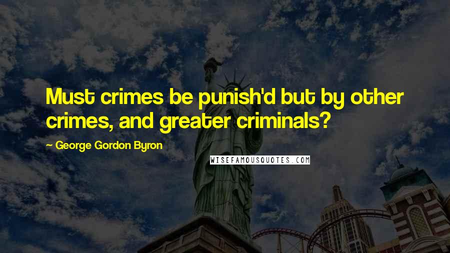 George Gordon Byron Quotes: Must crimes be punish'd but by other crimes, and greater criminals?