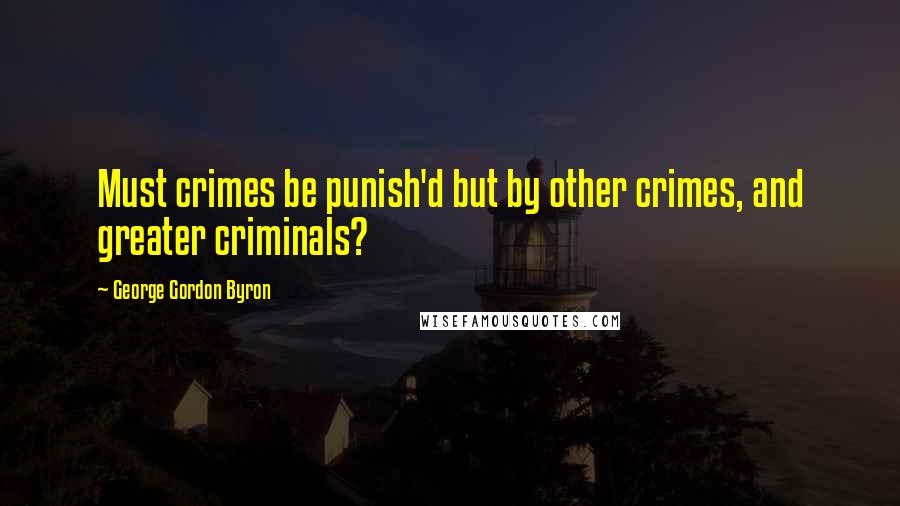 George Gordon Byron Quotes: Must crimes be punish'd but by other crimes, and greater criminals?