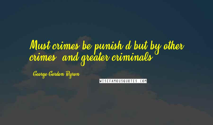 George Gordon Byron Quotes: Must crimes be punish'd but by other crimes, and greater criminals?