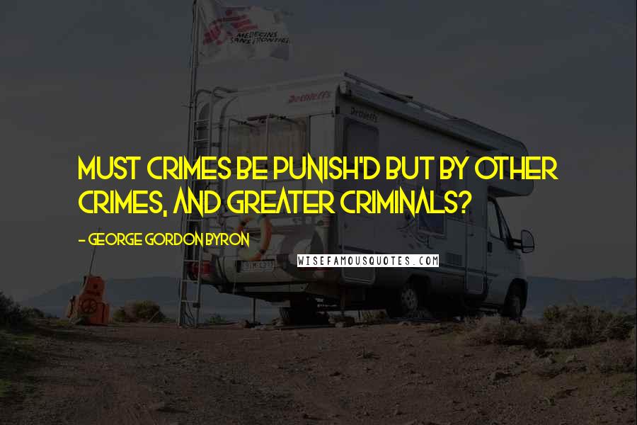 George Gordon Byron Quotes: Must crimes be punish'd but by other crimes, and greater criminals?