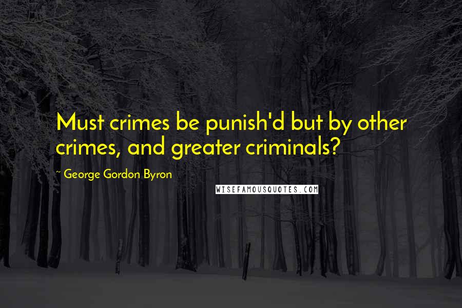 George Gordon Byron Quotes: Must crimes be punish'd but by other crimes, and greater criminals?