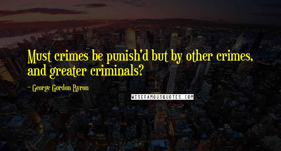 George Gordon Byron Quotes: Must crimes be punish'd but by other crimes, and greater criminals?