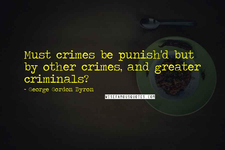 George Gordon Byron Quotes: Must crimes be punish'd but by other crimes, and greater criminals?