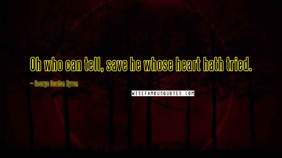George Gordon Byron Quotes: Oh who can tell, save he whose heart hath tried.