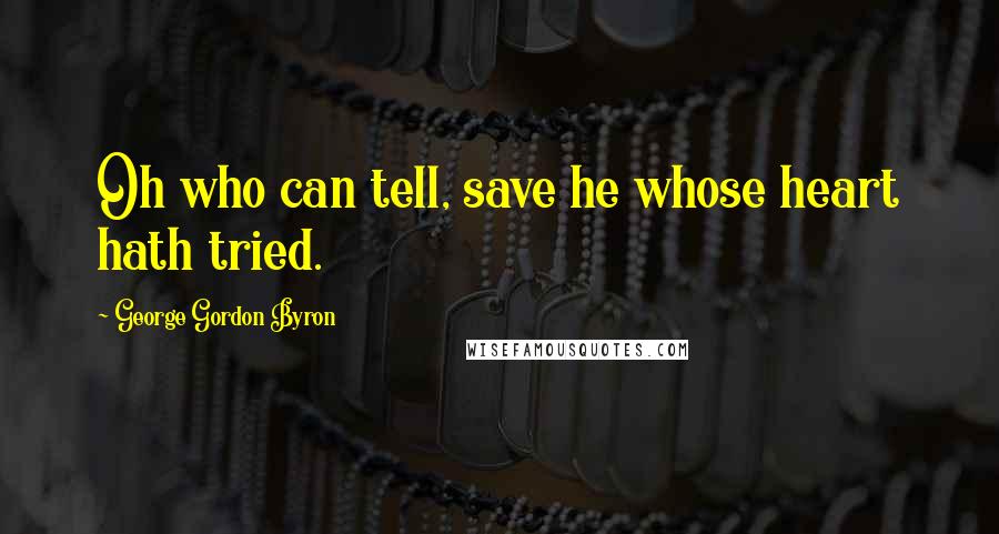 George Gordon Byron Quotes: Oh who can tell, save he whose heart hath tried.